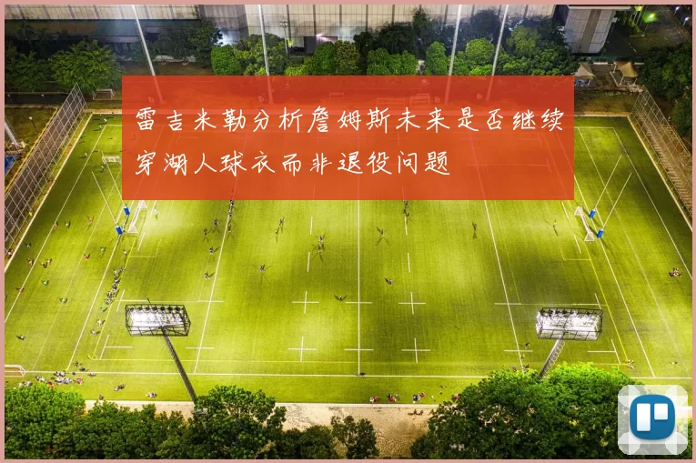 雷吉米勒分析詹姆斯未来是否继续穿湖人球衣而非退役问题