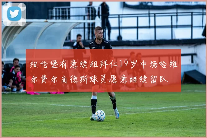 纽伦堡有意续租拜仁19岁中场哈维尔费尔南德斯球员愿意继续留队