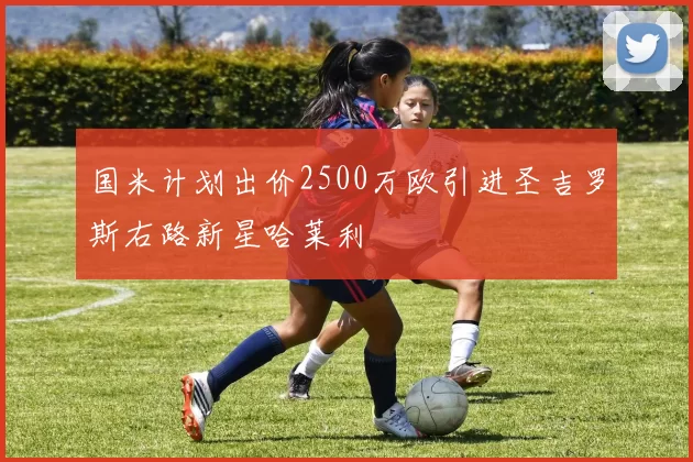 国米计划出价2500万欧引进圣吉罗斯右路新星哈莱利