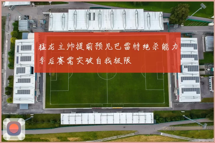 猛龙主帅提前预见巴雷特绝杀能力季后赛需突破自我极限