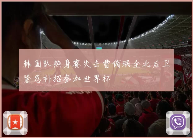 韩国队热身赛失去曹侑珉全北后卫紧急补招参加世界杯