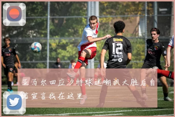 亚马尔回应沙特球迷嘲讽大胜后自信宣言我在这里