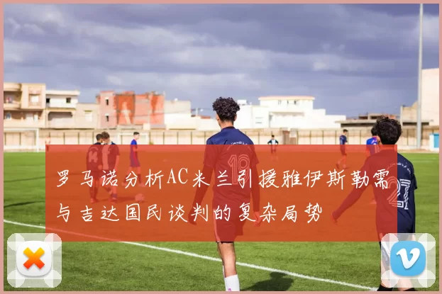 罗马诺分析AC米兰引援雅伊斯勒需与吉达国民谈判的复杂局势