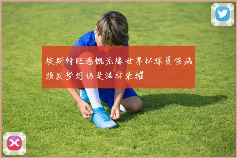 埃斯特旺感慨无缘世界杯球员伤病频发梦想仍是捧杯荣耀