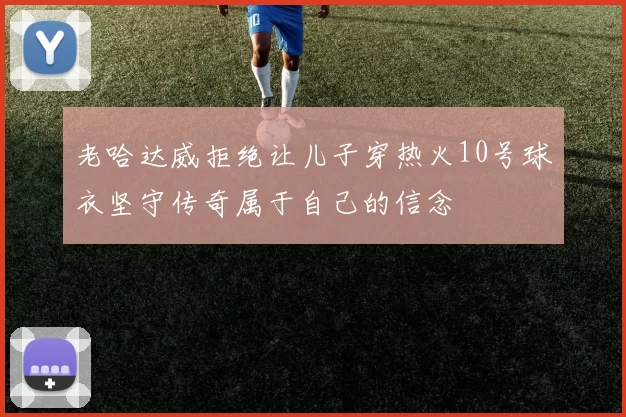 老哈达威拒绝让儿子穿热火10号球衣坚守传奇属于自己的信念