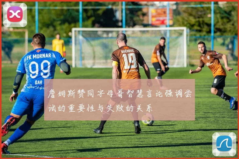 詹姆斯赞同字母哥智慧言论强调尝试的重要性与失败的关系