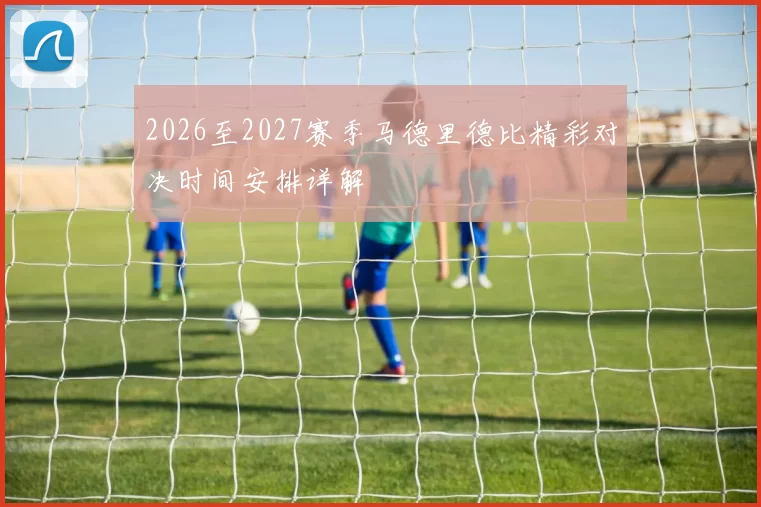 2026至2027赛季马德里德比精彩对决时间安排详解