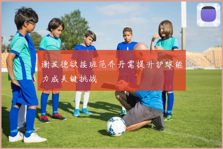 谢泼德欲接班范乔丹需提升护球能力成关键挑战