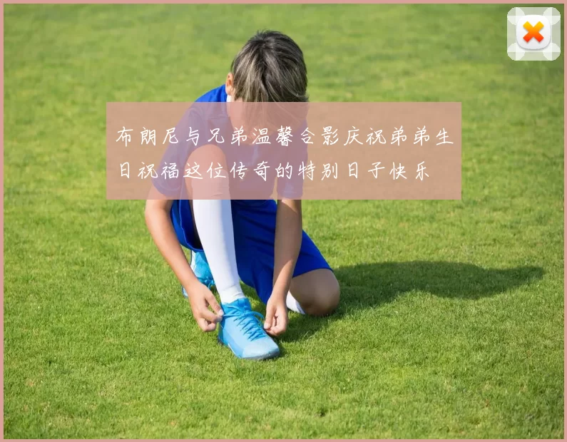 布朗尼与兄弟温馨合影庆祝弟弟生日祝福这位传奇的特别日子快乐