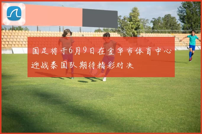 国足将于6月9日在金华市体育中心迎战泰国队期待精彩对决