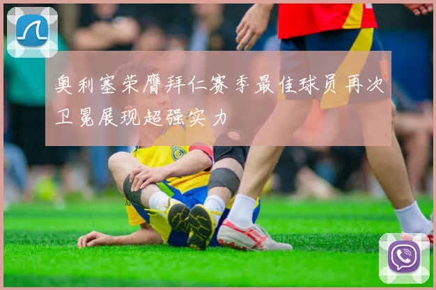 奥利塞荣膺拜仁赛季最佳球员再次卫冕展现超强实力