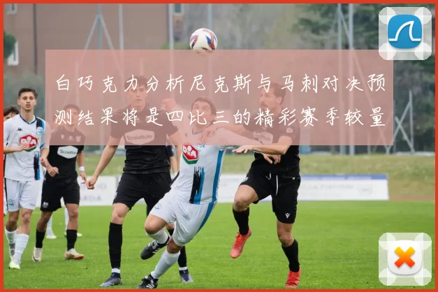 白巧克力分析尼克斯与马刺对决预测结果将是四比三的精彩赛季较量